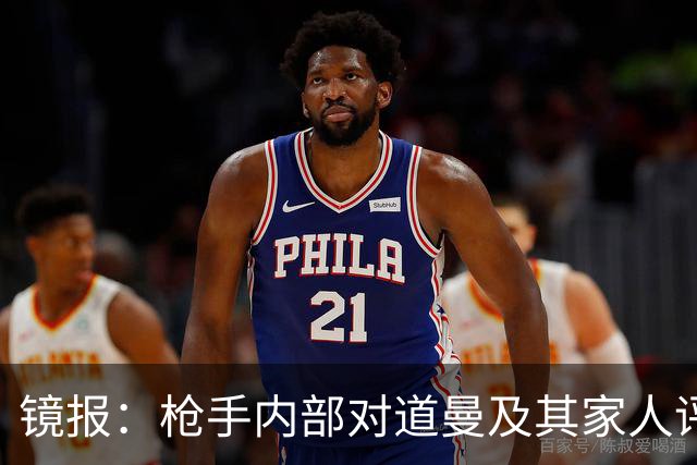 镜报：枪手内部对道曼及其家人评价都很高，他脚踏实地、稳步上升